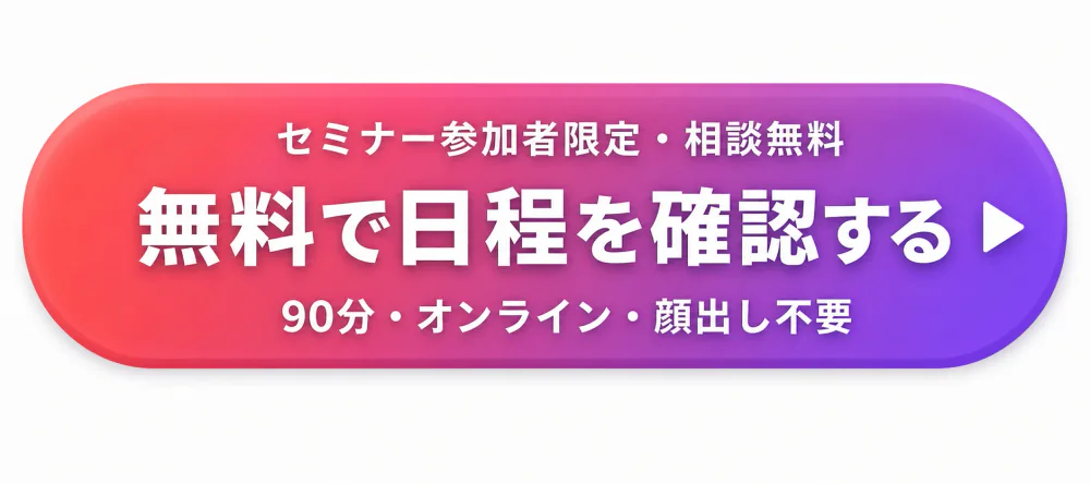セミナー参加者限定・相談無料。無料で日程を確認する。90分・オンライン・顔出し不要。