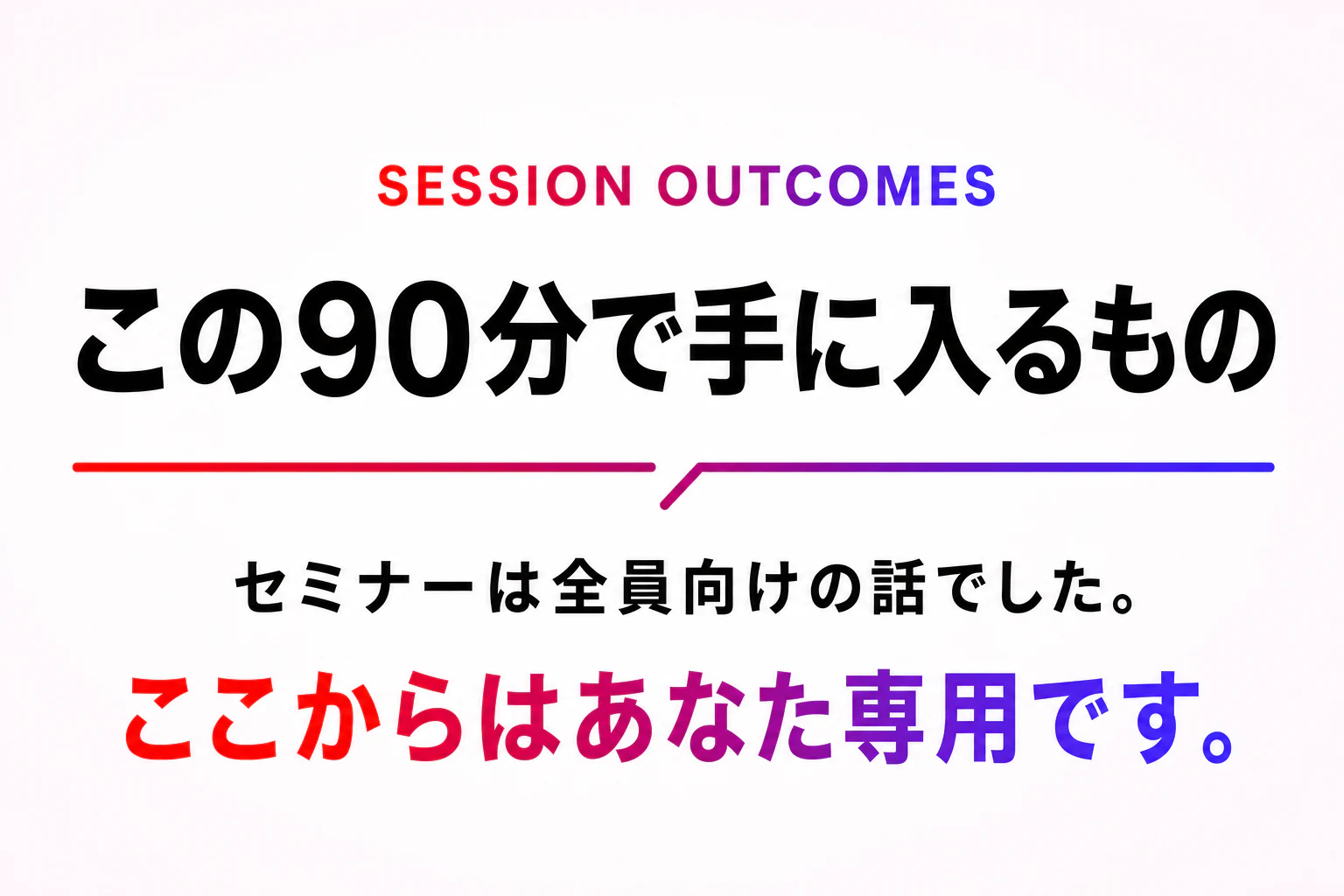 この90分で手に入るもの。ここからはあなた専用です。