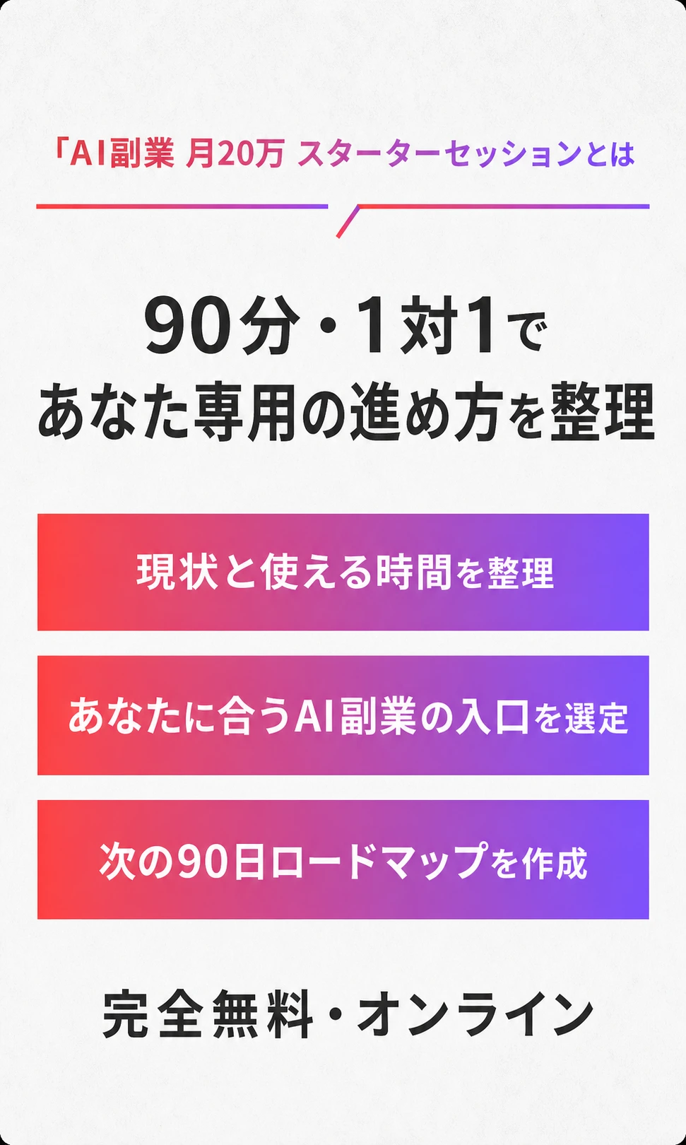 90分・1対1で、現状と使える時間、あなたに合うAI副業の入口、次の90日ロードマップを整理します。