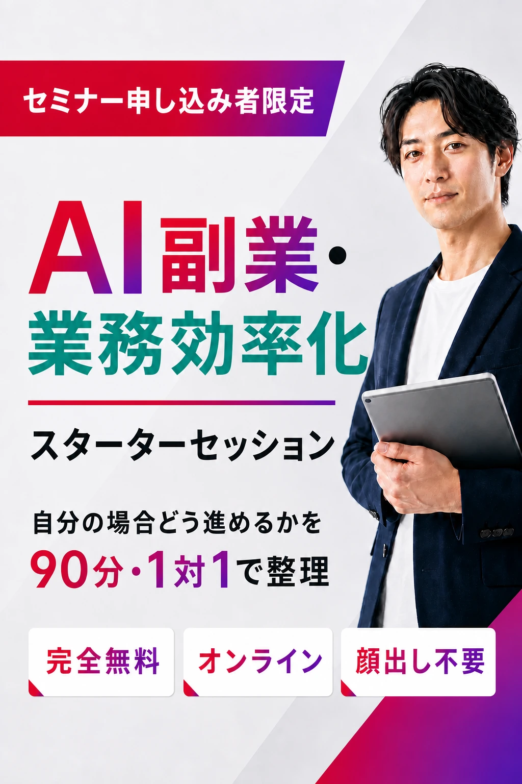 セミナー申し込み者限定。AI副業・業務効率化 スターターセッション。90分・1対1で自分の場合どう進めるかを整理。完全無料、オンライン、顔出し不要。