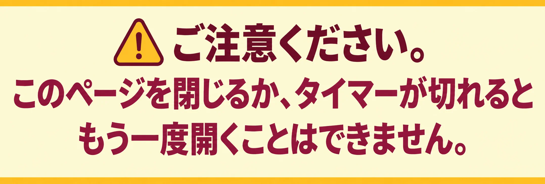 ご注意ください。このページを閉じるか、タイマーが切れるともう一度開くことはできません。